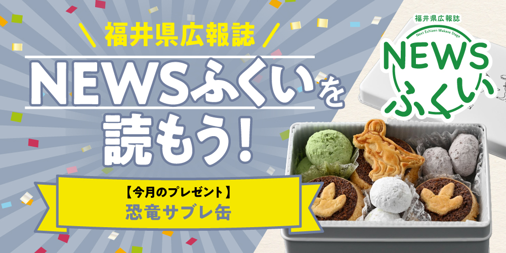 毎月第4日曜日発刊の福井県広報誌『NEWSふくい』を読もう♪ 2026年4月号は「恐竜サブレ缶」をプレゼント！
