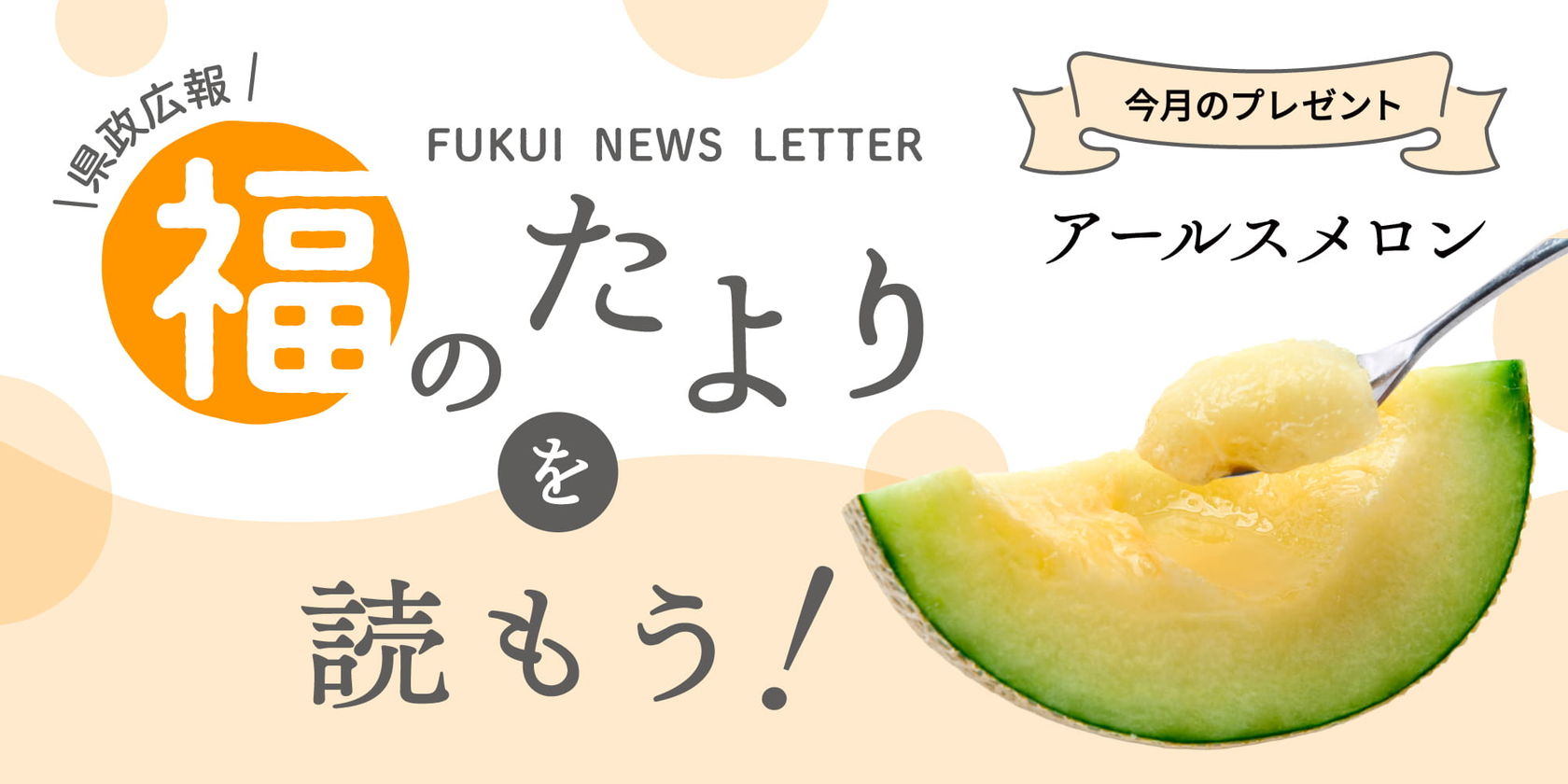 毎月第4日曜日発刊の福井県広報誌『福のたより』を読もう♪ 2026年6月号は「アールスメロン（2玉）」をプレゼント！